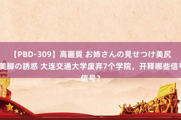 【PBD-309】高画質 お姉さんの見せつけ美尻＆美脚の誘惑 大连交通大学废弃7个学院，开释哪些信号？