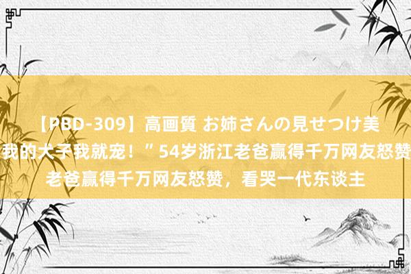 【PBD-309】高画質 お姉さんの見せつけ美尻＆美脚の誘惑 “我的犬子我就宠！”54岁浙江老爸赢得千万网友怒赞，看哭一代东谈主