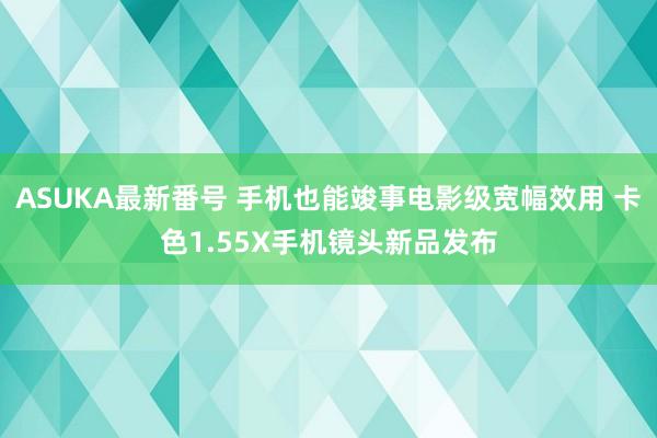 ASUKA最新番号 手机也能竣事电影级宽幅效用 卡色1.55X手机镜头新品发布