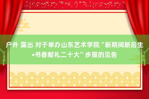 户外 露出 对于举办山东艺术学院“新期间新后生•书香献礼二十大”步履的见告