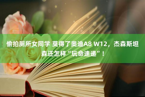 偷拍厕所女同学 莫得了奥迪A8 W12，杰森斯坦森还怎样“玩命速递”！