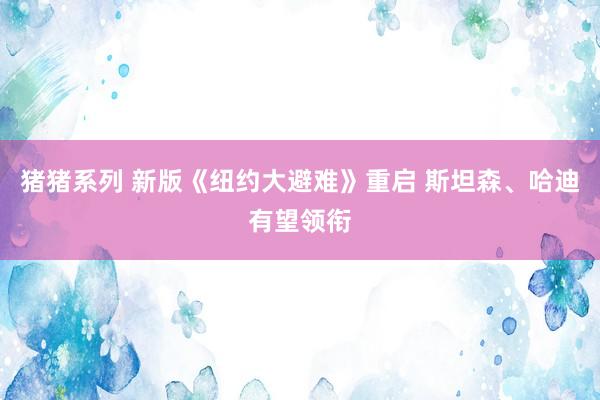 猪猪系列 新版《纽约大避难》重启 斯坦森、哈迪有望领衔