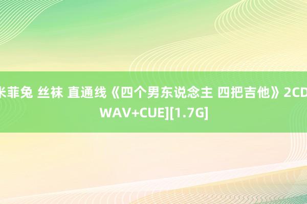 米菲兔 丝袜 直通线《四个男东说念主 四把吉他》2CD[WAV+CUE][1.7G]