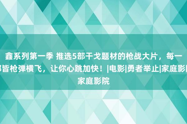 鑫系列第一季 推选5部干戈题材的枪战大片，每一部皆枪弹横飞，让你心跳加快！|电影|勇者举止|家庭影院