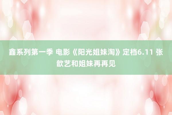 鑫系列第一季 电影《阳光姐妹淘》定档6.11 张歆艺和姐妹再再见