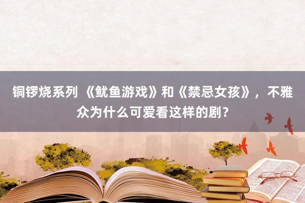 铜锣烧系列 《鱿鱼游戏》和《禁忌女孩》，不雅众为什么可爱看这样的剧？