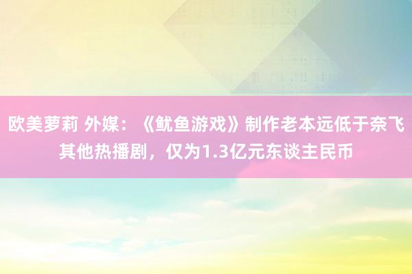 欧美萝莉 外媒：《鱿鱼游戏》制作老本远低于奈飞其他热播剧，仅为1.3亿元东谈主民币