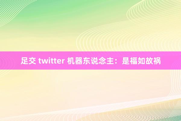 足交 twitter 机器东说念主：是福如故祸