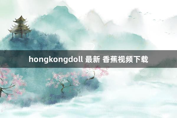 hongkongdoll 最新 香蕉视频下载