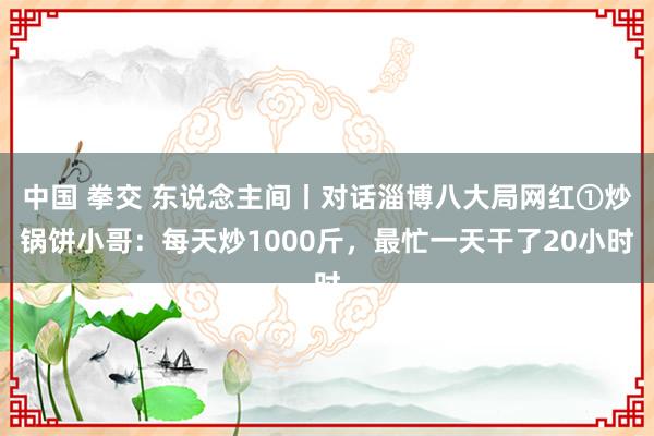 中国 拳交 东说念主间丨对话淄博八大局网红①炒锅饼小哥：每天炒1000斤，最忙一天干了20小时