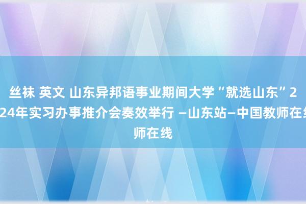 丝袜 英文 山东异邦语事业期间大学“就选山东”2024年实习办事推介会奏效举行 —山东站—中国教师在线