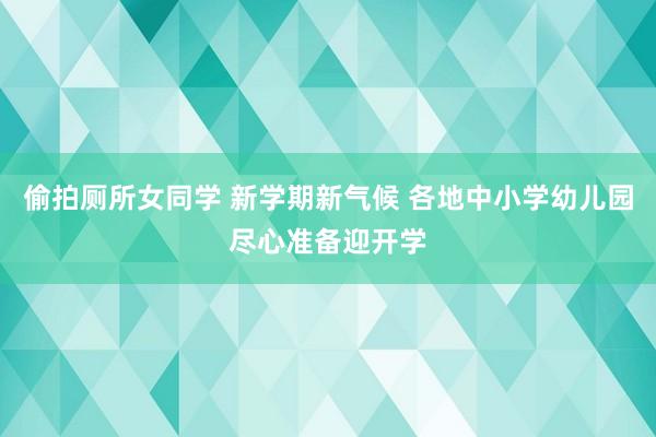 偷拍厕所女同学 新学期新气候 各地中小学幼儿园尽心准备迎开学