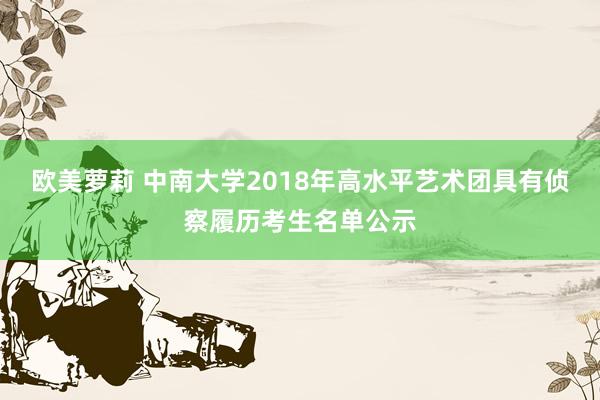 欧美萝莉 中南大学2018年高水平艺术团具有侦察履历考生名单公示