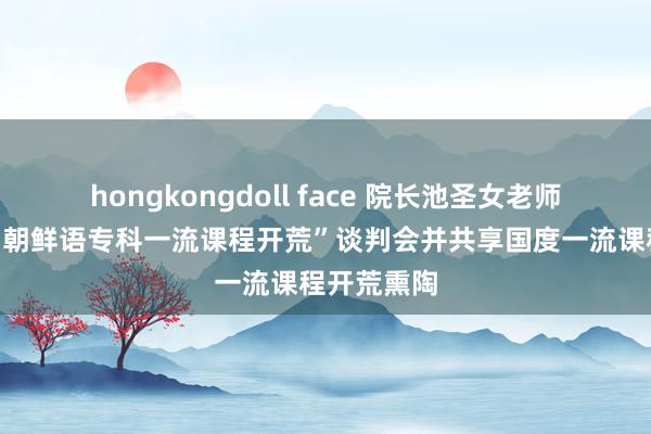 hongkongdoll face 院长池圣女老师出席首届“朝鲜语专科一流课程开荒”谈判会并共享国度一流课程开荒熏陶