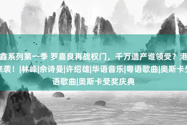 鑫系列第一季 罗嘉良再战权门，千万遗产谁领受？港剧新篇来袭！|林峰|佘诗曼|许绍雄|华语音乐|粤语歌曲|奥斯卡受奖庆典