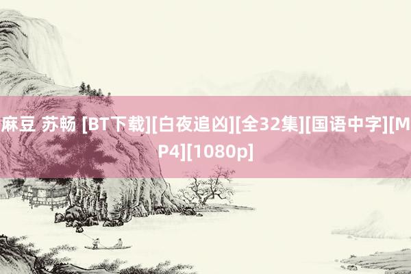 麻豆 苏畅 [BT下载][白夜追凶][全32集][国语中字][MP4][1080p]