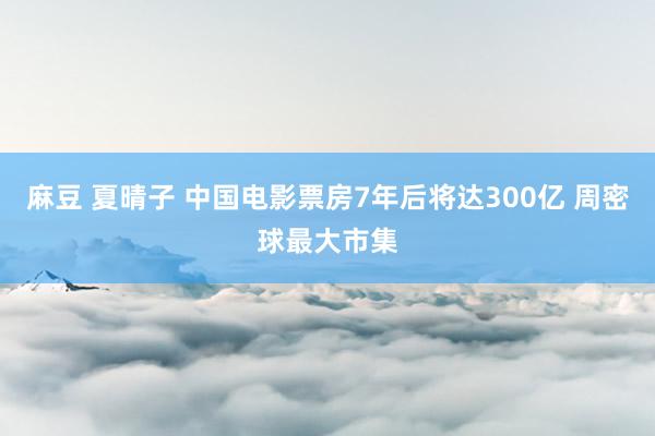 麻豆 夏晴子 中国电影票房7年后将达300亿 周密球最大市集