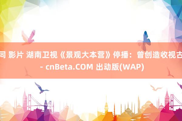 男同 影片 湖南卫视《景观大本营》停播：曾创造收视古迹 - cnBeta.COM 出动版(WAP)