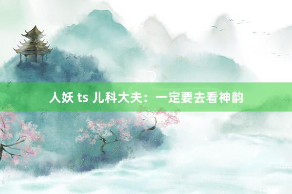 人妖 ts 儿科大夫：一定要去看神韵