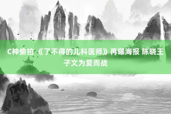 C神偷拍 《了不得的儿科医师》再曝海报 陈晓王子文为爱而战