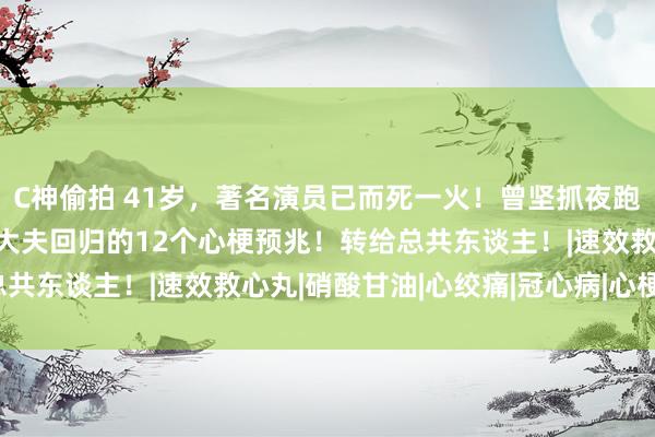 C神偷拍 41岁，著名演员已而死一火！曾坚抓夜跑！作念过8000例手术大夫回归的12个心梗预兆！转给总共东谈主！|速效救心丸|硝酸甘油|心绞痛|冠心病|心梗|夜跑|