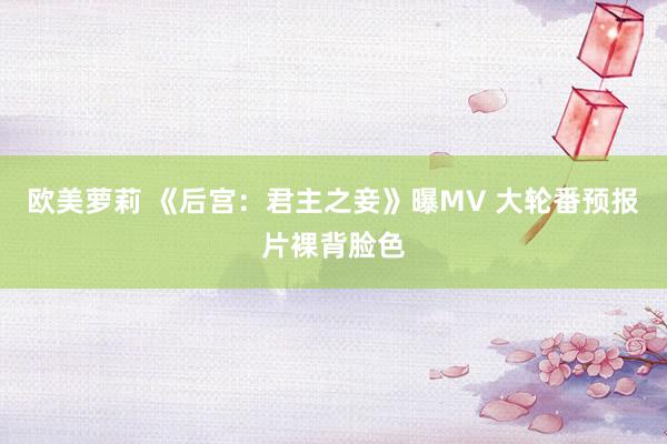 欧美萝莉 《后宫：君主之妾》曝MV 大轮番预报片裸背脸色