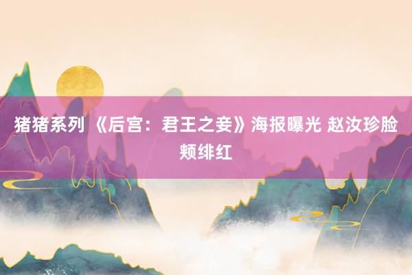 猪猪系列 《后宫：君王之妾》海报曝光 赵汝珍脸颊绯红