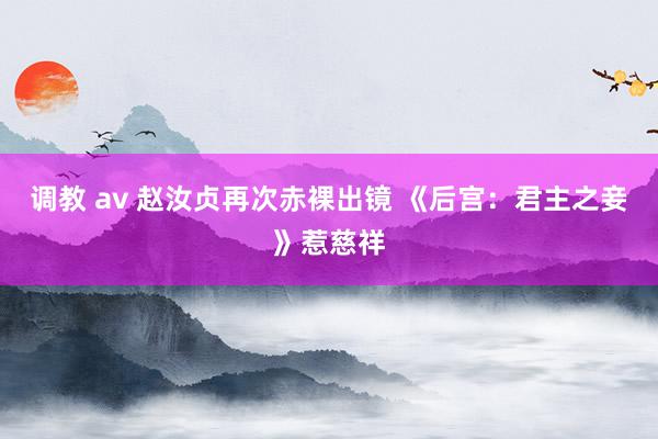 调教 av 赵汝贞再次赤裸出镜 《后宫：君主之妾》惹慈祥