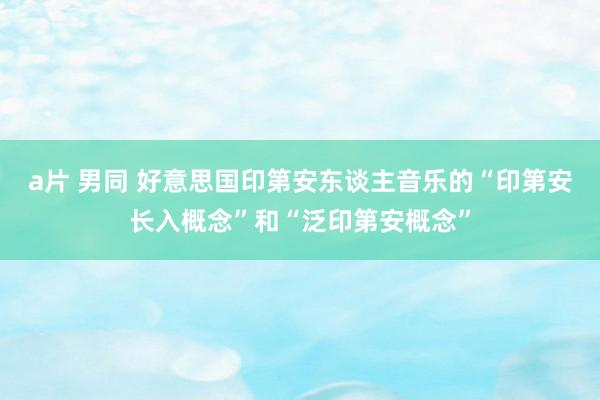 a片 男同 好意思国印第安东谈主音乐的“印第安长入概念”和“泛印第安概念”