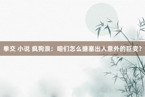 拳交 小说 疯狗浪：咱们怎么搪塞出人意外的巨变？