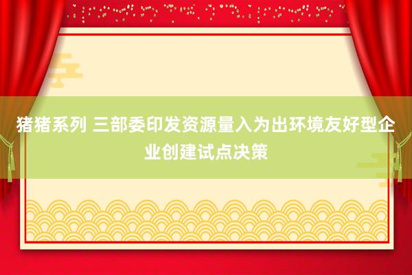 猪猪系列 三部委印发资源量入为出环境友好型企业创建试点决策