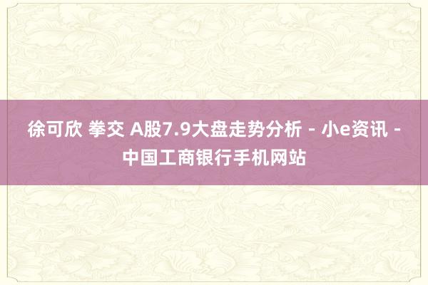 徐可欣 拳交 A股7.9大盘走势分析－小e资讯－中国工商银行手机网站