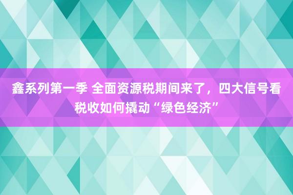 鑫系列第一季 全面资源税期间来了，四大信号看税收如何撬动“绿