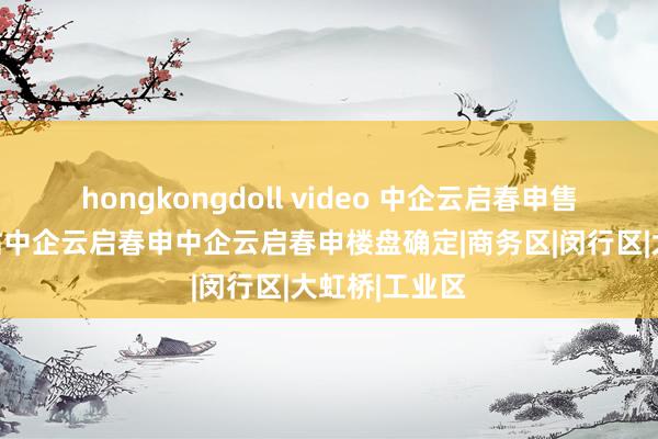 hongkongdoll video 中企云启春申售楼处官方