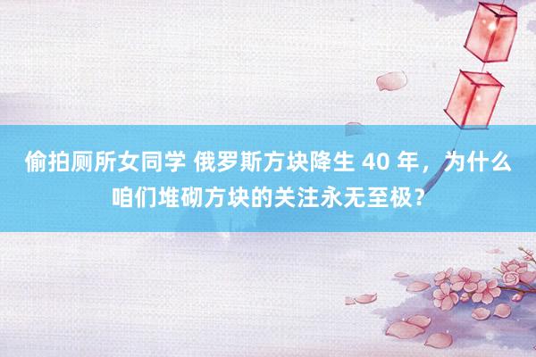 偷拍厕所女同学 俄罗斯方块降生 40 年，为什么咱们堆砌方块