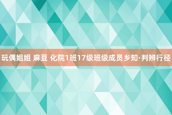 玩偶姐姐 麻豆 化院1班17级班级成员乡知·判辨行径