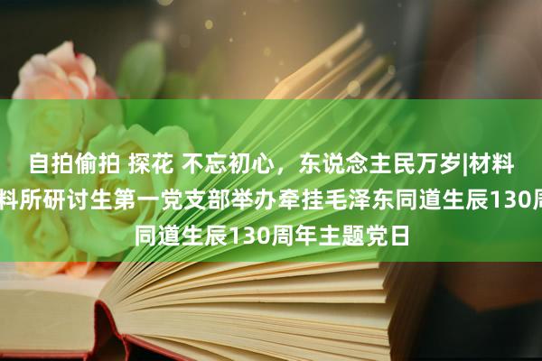 自拍偷拍 探花 不忘初心，东说念主民万岁|材料学院22级材料