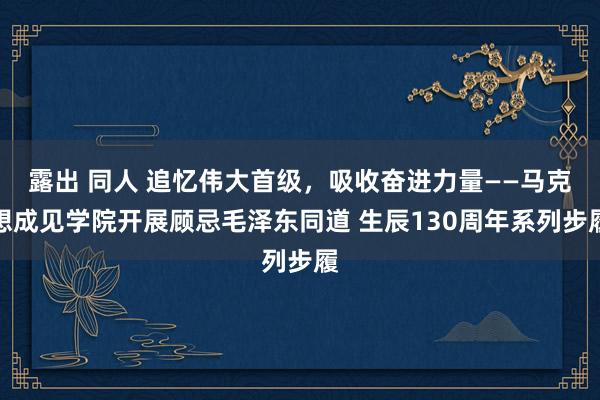 露出 同人 追忆伟大首级，吸收奋进力量——马克想成见学院开展