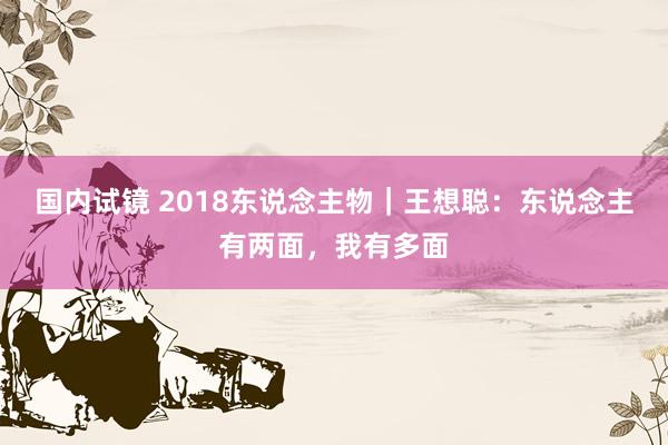 国内试镜 2018东说念主物｜王想聪：东说念主有两面，我有多