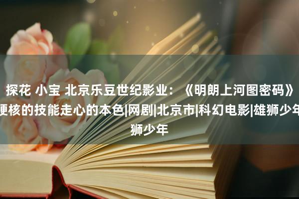 探花 小宝 北京乐豆世纪影业：《明朗上河图密码》硬核的技能走