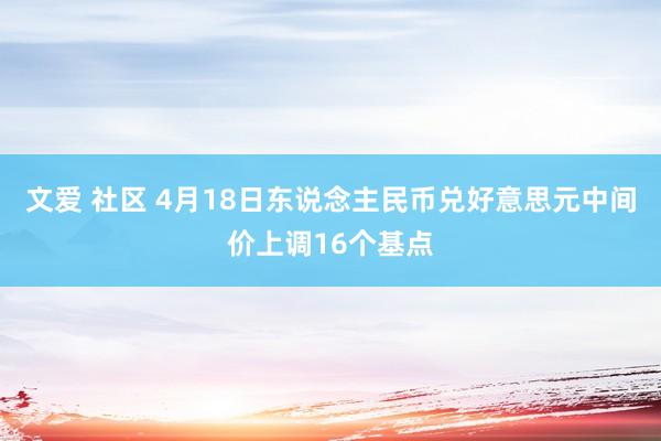 文爱 社区 4月18日东说念主民币兑好意思元中间价上调16个
