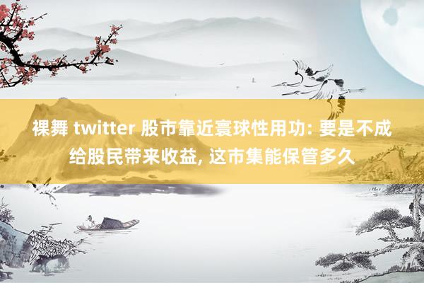 裸舞 twitter 股市靠近寰球性用功: 要是不成给股民带
